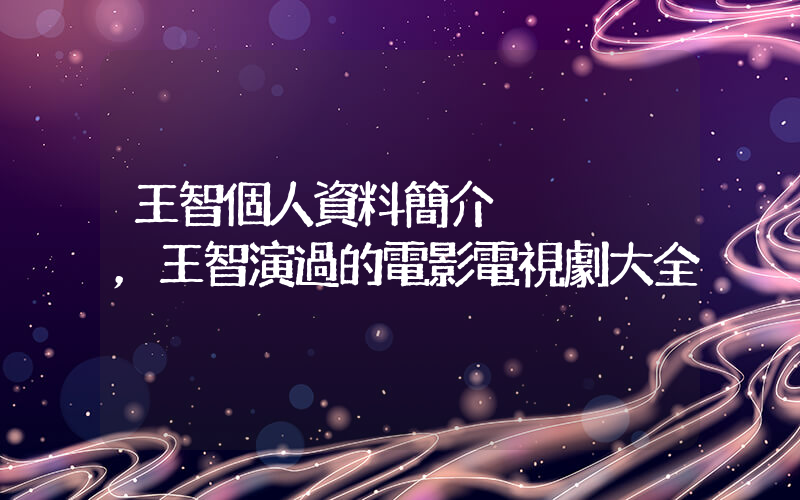 王智個人資料簡介，王智演過的電影電視劇大全插圖